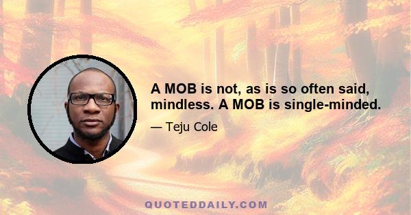 A MOB is not, as is so often said, mindless. A MOB is single-minded.