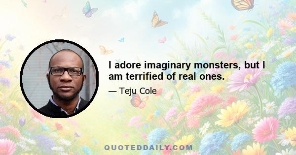 I adore imaginary monsters, but I am terrified of real ones.