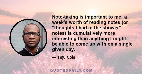 Note-taking is important to me: a week's worth of reading notes (or thoughts I had in the shower notes) is cumulatively more interesting than anything I might be able to come up with on a single given day.