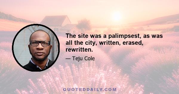 The site was a palimpsest, as was all the city, written, erased, rewritten.