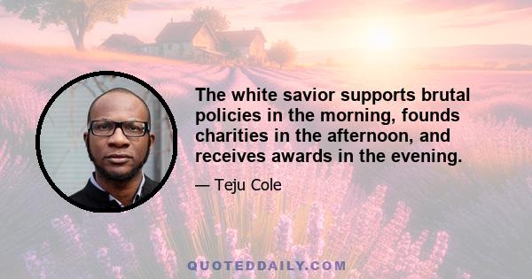 The white savior supports brutal policies in the morning, founds charities in the afternoon, and receives awards in the evening.