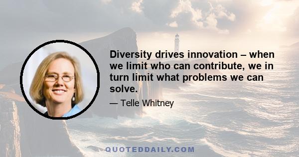 Diversity drives innovation – when we limit who can contribute, we in turn limit what problems we can solve.