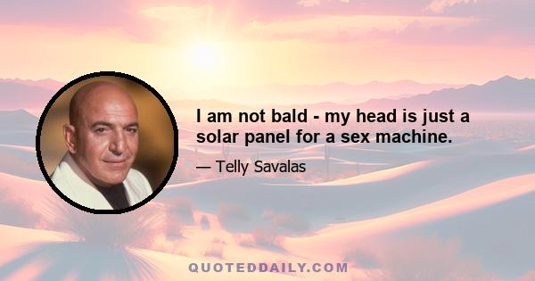 I am not bald - my head is just a solar panel for a sex machine.