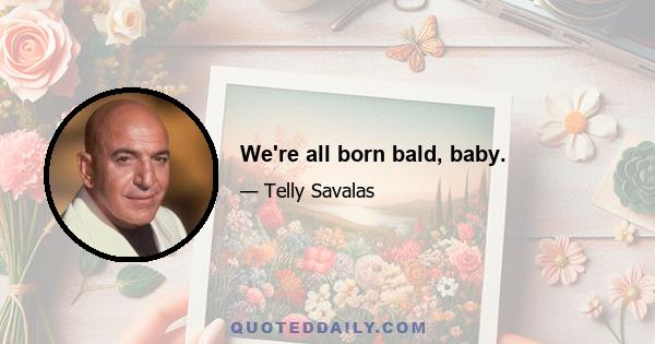 We're all born bald, baby.