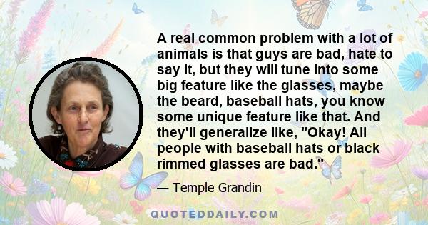 A real common problem with a lot of animals is that guys are bad, hate to say it, but they will tune into some big feature like the glasses, maybe the beard, baseball hats, you know some unique feature like that. And