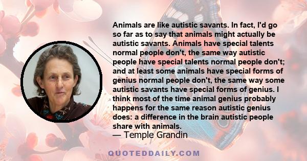 Animals are like autistic savants. In fact, I'd go so far as to say that animals might actually be autistic savants. Animals have special talents normal people don't, the same way autistic people have special talents