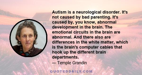 Autism is a neurological disorder. It's not caused by bad parenting. It's caused by, you know, abnormal development in the brain. The emotional circuits in the brain are abnormal. And there also are differences in the