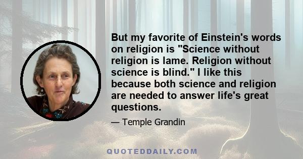 But my favorite of Einstein's words on religion is Science without religion is lame. Religion without science is blind. I like this because both science and religion are needed to answer life's great questions.