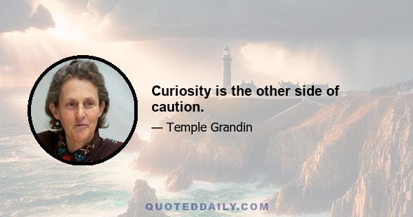 Curiosity is the other side of caution.