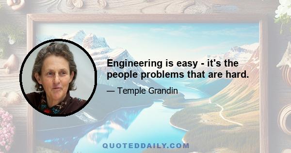 Engineering is easy - it's the people problems that are hard.