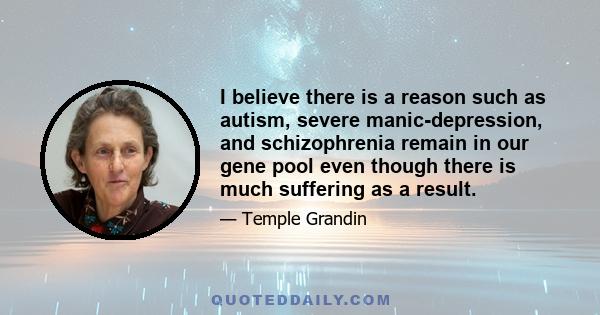 I believe there is a reason such as autism, severe manic-depression, and schizophrenia remain in our gene pool even though there is much suffering as a result.