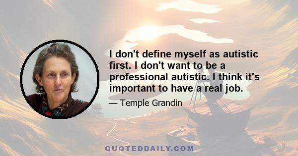 I don't define myself as autistic first. I don't want to be a professional autistic. I think it's important to have a real job.