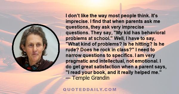 I don't like the way most people think. It's imprecise. I find that when parents ask me questions, they ask very imprecise questions. They say, My kid has behavioral problems at school. Well, I have to say, What kind of 