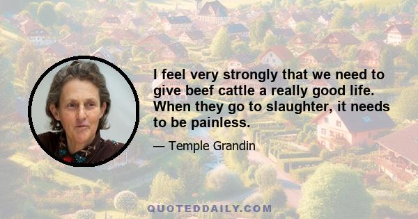I feel very strongly that we need to give beef cattle a really good life. When they go to slaughter, it needs to be painless.
