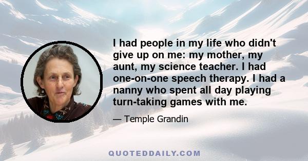 I had people in my life who didn't give up on me: my mother, my aunt, my science teacher. I had one-on-one speech therapy. I had a nanny who spent all day playing turn-taking games with me.