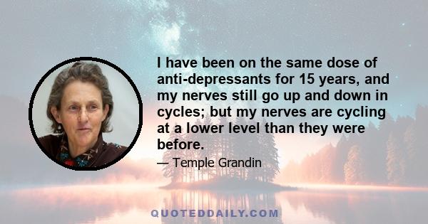 I have been on the same dose of anti-depressants for 15 years, and my nerves still go up and down in cycles; but my nerves are cycling at a lower level than they were before.