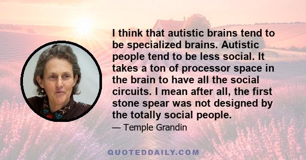 I think that autistic brains tend to be specialized brains. Autistic people tend to be less social. It takes a ton of processor space in the brain to have all the social circuits. I mean after all, the first stone spear 