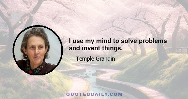 I use my mind to solve problems and invent things.