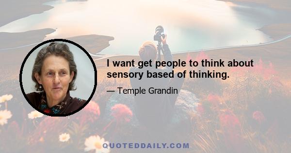 I want get people to think about sensory based of thinking.