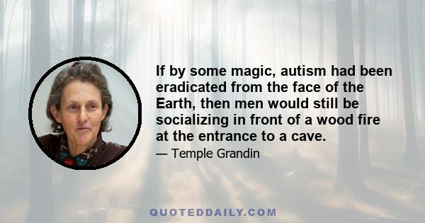 If by some magic, autism had been eradicated from the face of the Earth, then men would still be socializing in front of a wood fire at the entrance to a cave.