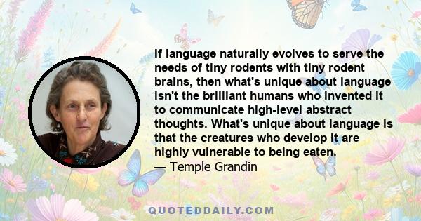 If language naturally evolves to serve the needs of tiny rodents with tiny rodent brains, then what's unique about language isn't the brilliant humans who invented it to communicate high-level abstract thoughts. What's