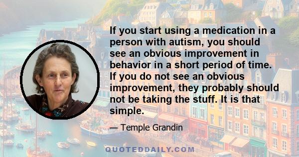 If you start using a medication in a person with autism, you should see an obvious improvement in behavior in a short period of time. If you do not see an obvious improvement, they probably should not be taking the