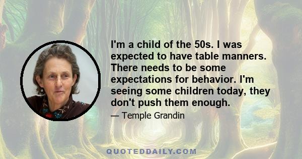 I'm a child of the 50s. I was expected to have table manners. There needs to be some expectations for behavior. I'm seeing some children today, they don't push them enough.