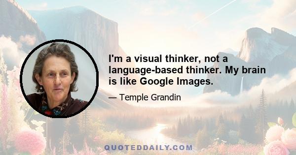 I'm a visual thinker, not a language-based thinker. My brain is like Google Images.