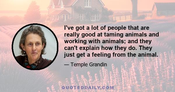 I've got a lot of people that are really good at taming animals and working with animals; and they can't explain how they do. They just get a feeling from the animal.