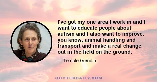 I've got my one area I work in and I want to educate people about autism and I also want to improve, you know, animal handling and transport and make a real change out in the field on the ground.