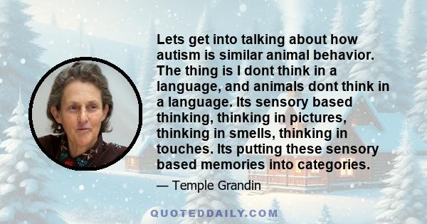 Lets get into talking about how autism is similar animal behavior. The thing is I dont think in a language, and animals dont think in a language. Its sensory based thinking, thinking in pictures, thinking in smells,