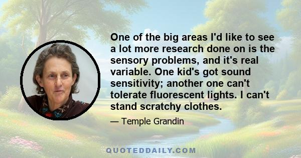 One of the big areas I'd like to see a lot more research done on is the sensory problems, and it's real variable. One kid's got sound sensitivity; another one can't tolerate fluorescent lights. I can't stand scratchy