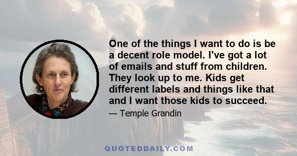 One of the things I want to do is be a decent role model. I've got a lot of emails and stuff from children. They look up to me. Kids get different labels and things like that and I want those kids to succeed.