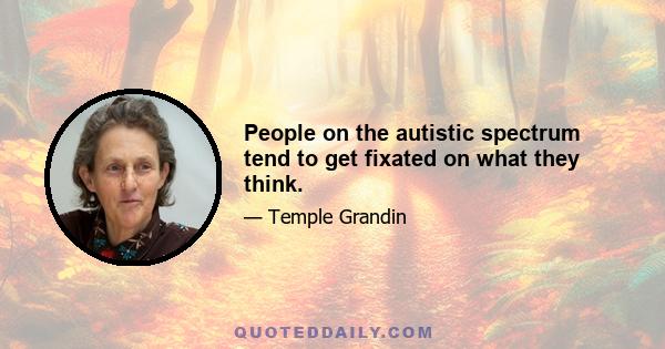 People on the autistic spectrum tend to get fixated on what they think.