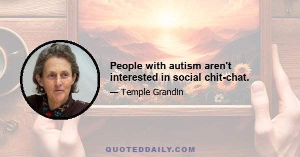 People with autism aren't interested in social chit-chat.