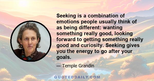 Seeking is a combination of emotions people usually think of as being different: wanting something really good, looking forward to getting something really good and curiosity. Seeking gives you the energy to go after