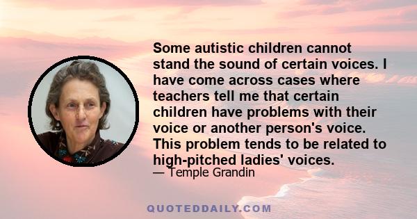 Some autistic children cannot stand the sound of certain voices. I have come across cases where teachers tell me that certain children have problems with their voice or another person's voice. This problem tends to be