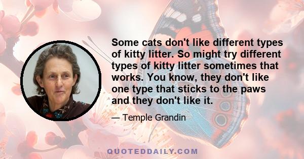 Some cats don't like different types of kitty litter. So might try different types of kitty litter sometimes that works. You know, they don't like one type that sticks to the paws and they don't like it.