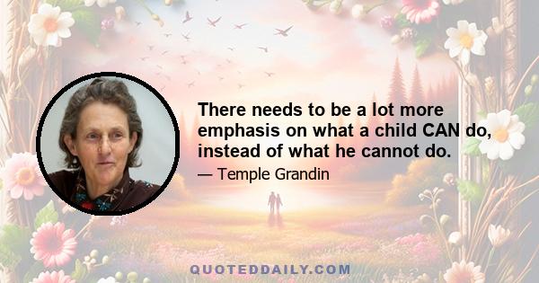 There needs to be a lot more emphasis on what a child CAN do, instead of what he cannot do.