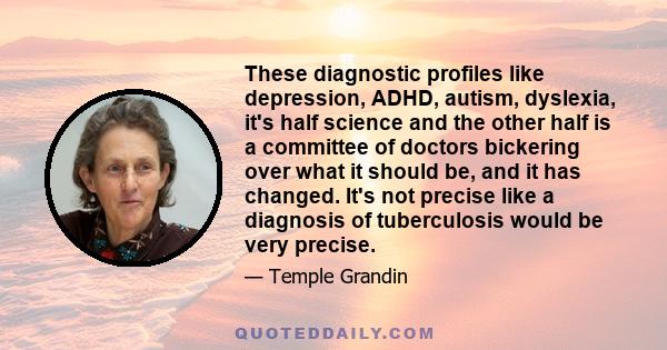 These diagnostic profiles like depression, ADHD, autism, dyslexia, it's half science and the other half is a committee of doctors bickering over what it should be, and it has changed. It's not precise like a diagnosis