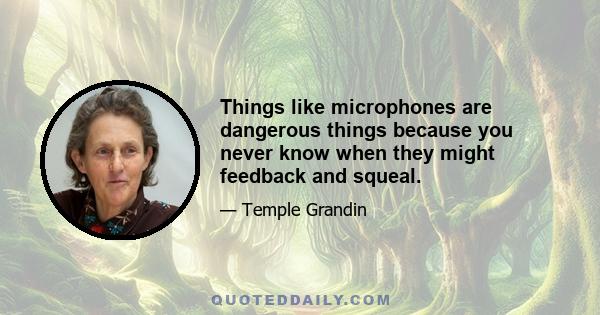 Things like microphones are dangerous things because you never know when they might feedback and squeal.