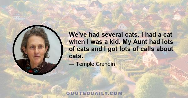 We've had several cats. I had a cat when I was a kid. My Aunt had lots of cats and I got lots of calls about cats.