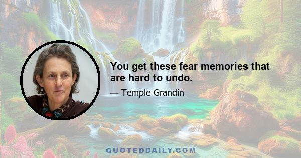 You get these fear memories that are hard to undo.