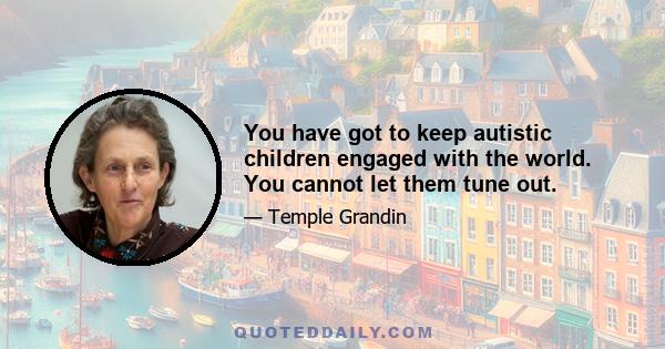 You have got to keep autistic children engaged with the world. You cannot let them tune out.