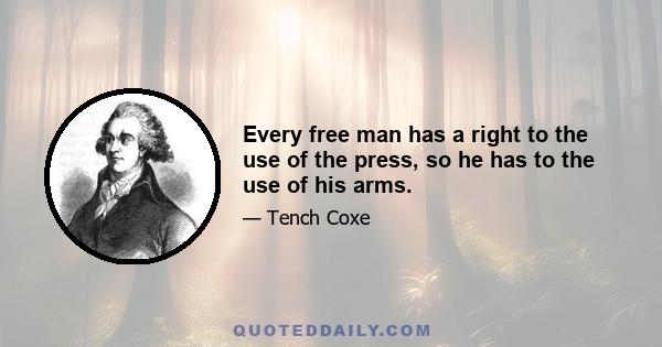 Every free man has a right to the use of the press, so he has to the use of his arms.