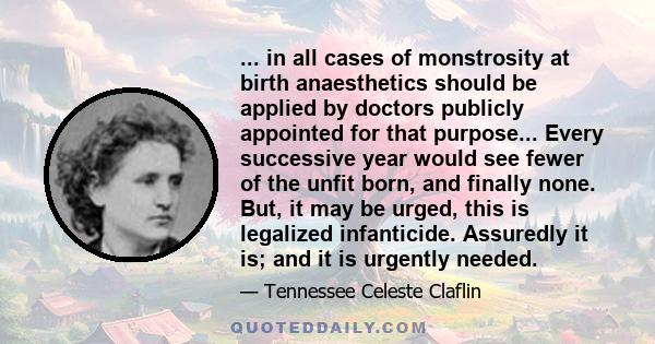 ... in all cases of monstrosity at birth anaesthetics should be applied by doctors publicly appointed for that purpose... Every successive year would see fewer of the unfit born, and finally none. But, it may be urged,