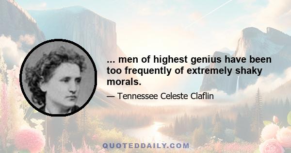 ... men of highest genius have been too frequently of extremely shaky morals.