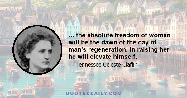 ... the absolute freedom of woman will be the dawn of the day of man's regeneration. In raising her he will elevate himself.