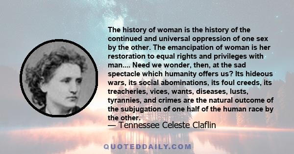 The history of woman is the history of the continued and universal oppression of one sex by the other. The emancipation of woman is her restoration to equal rights and privileges with man.... Need we wonder, then, at