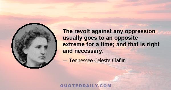 The revolt against any oppression usually goes to an opposite extreme for a time; and that is right and necessary.